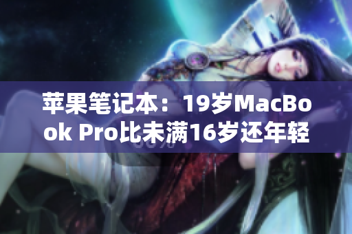 苹果笔记本：19岁MacBook Pro比未满16岁还年轻