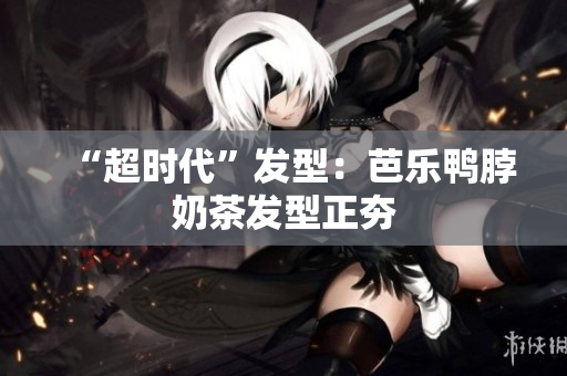 “超时代”发型：芭乐鸭脖奶茶发型正夯