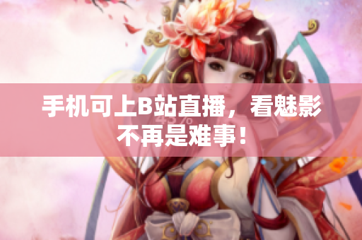 手机可上B站直播，看魅影不再是难事！