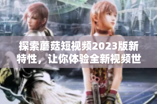 探索蘑菇短视频2023版新特性，让你体验全新视频世界