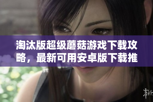 淘汰版超级蘑菇游戏下载攻略，最新可用安卓版下载推荐
