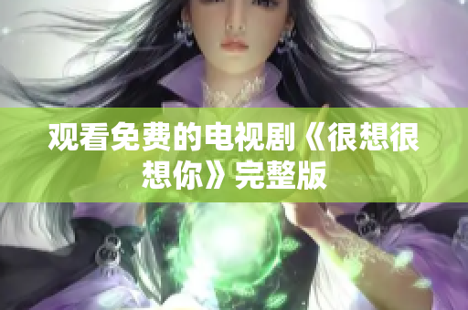观看免费的电视剧《很想很想你》完整版