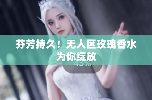 芬芳持久！无人区玫瑰香水为你绽放
