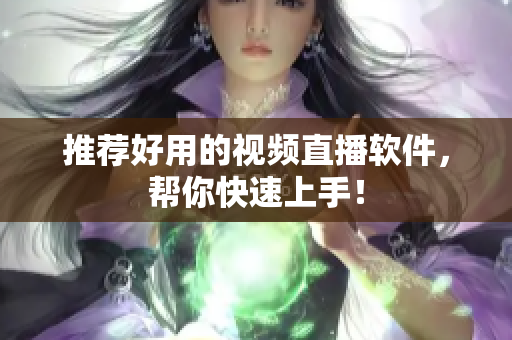 推荐好用的视频直播软件，帮你快速上手！
