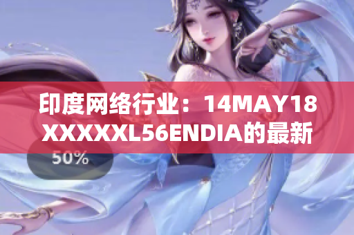 印度网络行业：14MAY18XXXXXL56ENDIA的最新情况。