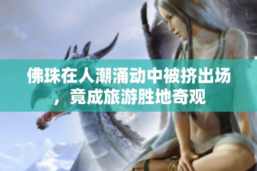 佛珠在人潮涌动中被挤出场，竟成旅游胜地奇观