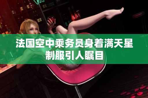 法国空中乘务员身着满天星制服引人瞩目