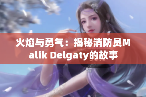 火焰与勇气：揭秘消防员Malik Delgaty的故事
