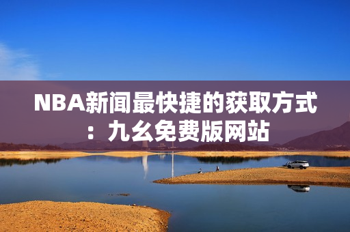NBA新闻最快捷的获取方式：九幺免费版网站