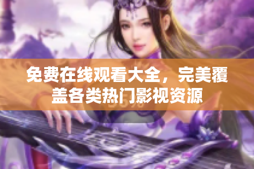 免费在线观看大全，完美覆盖各类热门影视资源