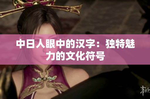 中日人眼中的汉字：独特魅力的文化符号