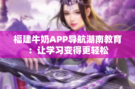 福建牛奶APP导航湖南教育：让学习变得更轻松