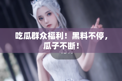 吃瓜群众福利！黑料不停，瓜子不断！