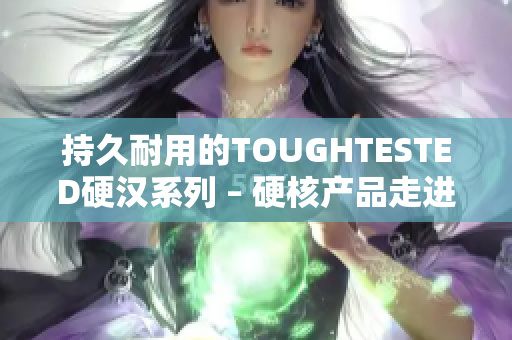 持久耐用的TOUGHTESTED硬汉系列 – 硬核产品走进生活