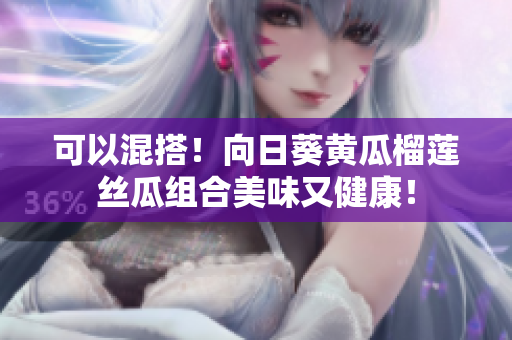 可以混搭！向日葵黄瓜榴莲丝瓜组合美味又健康！