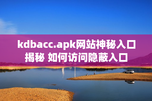 kdbacc.apk网站神秘入口揭秘 如何访问隐蔽入口