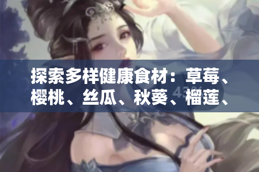 探索多样健康食材：草莓、樱桃、丝瓜、秋葵、榴莲、黄瓜全介绍