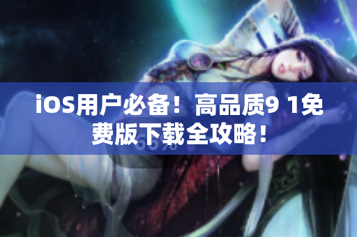 iOS用户必备！高品质9 1免费版下载全攻略！