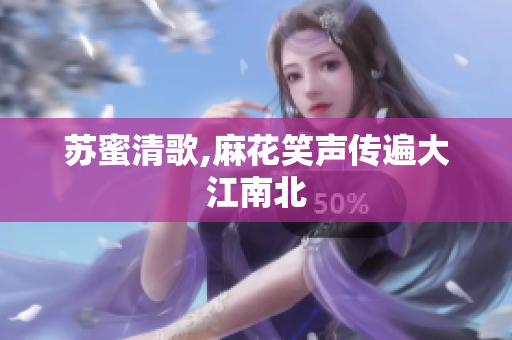 苏蜜清歌,麻花笑声传遍大江南北