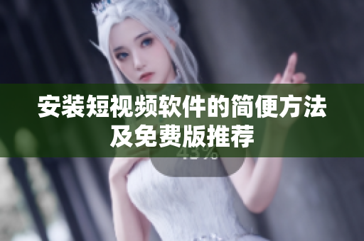 安装短视频软件的简便方法及免费版推荐
