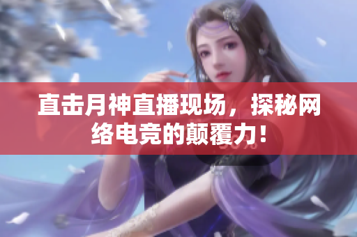 直击月神直播现场，探秘网络电竞的颠覆力！