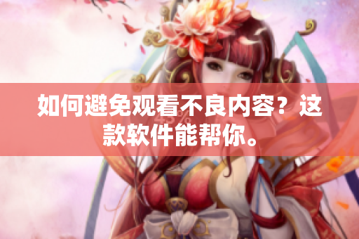 如何避免观看不良内容？这款软件能帮你。