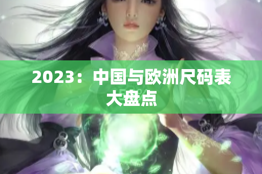 2023：中国与欧洲尺码表大盘点