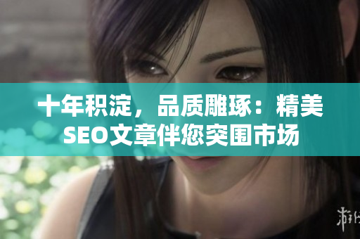 十年积淀，品质雕琢：精美SEO文章伴您突围市场