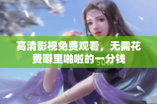 高清影视免费观看，无需花费噼里啪啦的一分钱