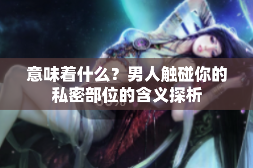 意味着什么？男人触碰你的私密部位的含义探析