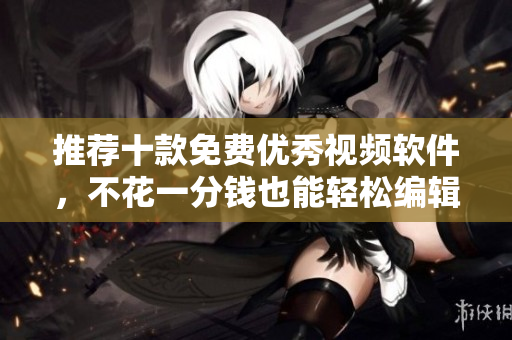 推荐十款免费优秀视频软件，不花一分钱也能轻松编辑视频