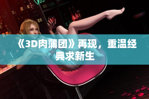《3D肉蒲团》再现，重温经典求新生