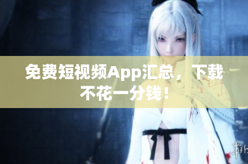 免费短视频App汇总，下载不花一分钱！