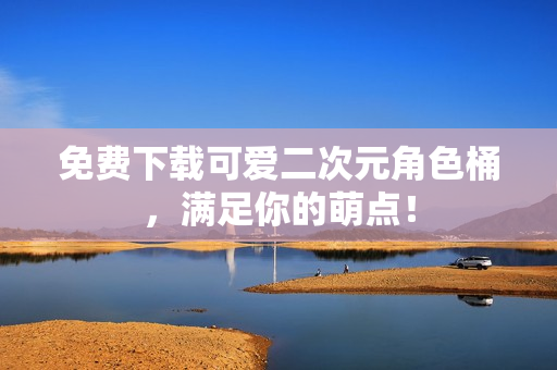 免费下载可爱二次元角色桶，满足你的萌点！