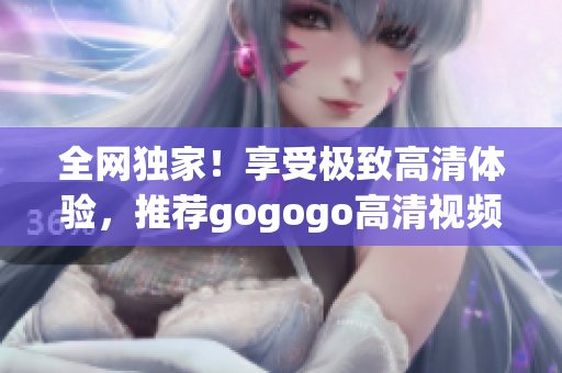全网独家！享受极致高清体验，推荐gogogo高清视频大汇总