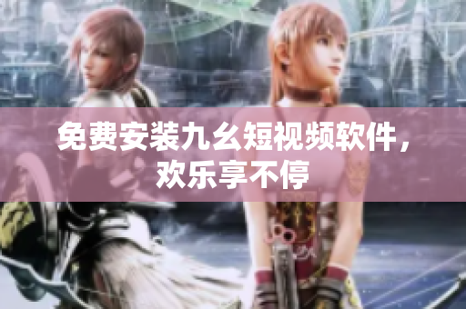 免费安装九幺短视频软件，欢乐享不停