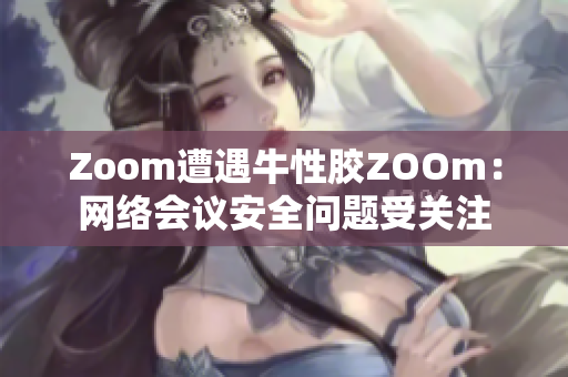 Zoom遭遇牛性胶ZOOm：网络会议安全问题受关注