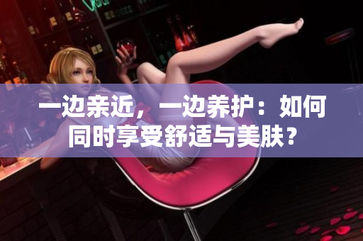 一边亲近，一边养护：如何同时享受舒适与美肤？