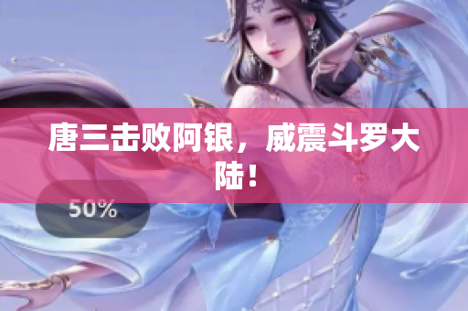 唐三击败阿银，威震斗罗大陆！