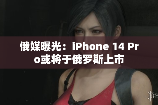俄媒曝光：iPhone 14 Pro或将于俄罗斯上市