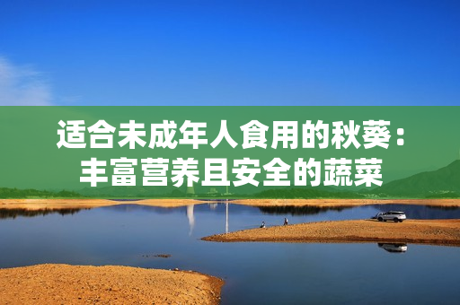 适合未成年人食用的秋葵：丰富营养且安全的蔬菜