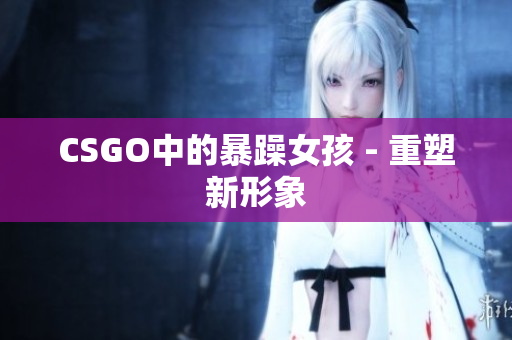 CSGO中的暴躁女孩 - 重塑新形象