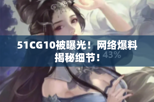 51CG10被曝光！网络爆料揭秘细节！
