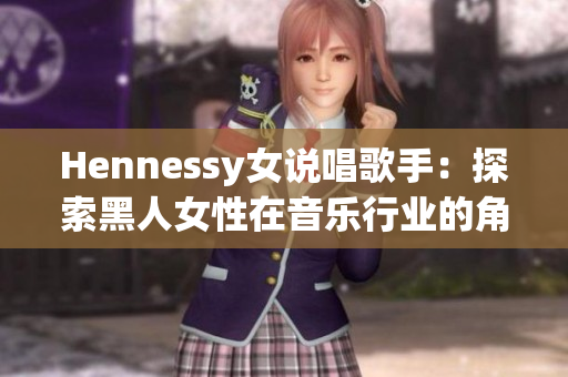 Hennessy女说唱歌手：探索黑人女性在音乐行业的角色