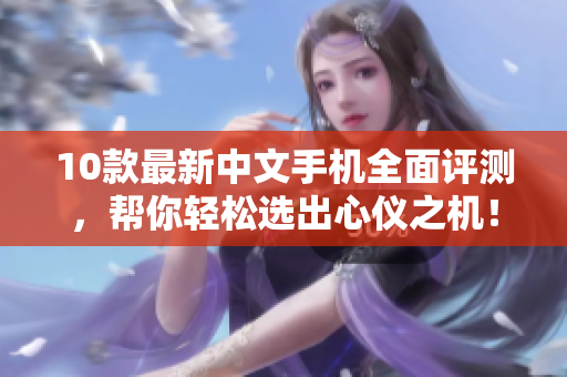 10款最新中文手机全面评测，帮你轻松选出心仪之机！