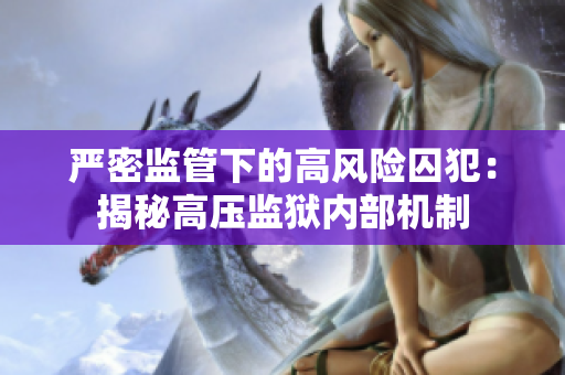 严密监管下的高风险囚犯：揭秘高压监狱内部机制