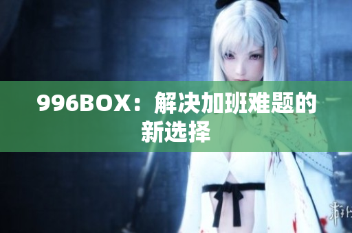 996BOX：解决加班难题的新选择