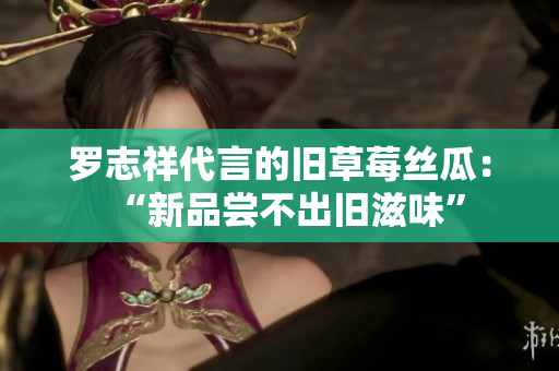罗志祥代言的旧草莓丝瓜：“新品尝不出旧滋味”