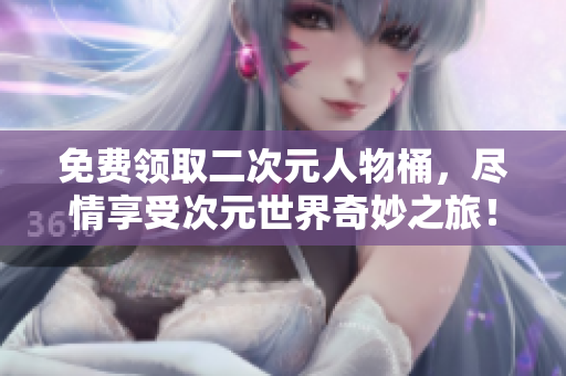 免费领取二次元人物桶，尽情享受次元世界奇妙之旅！