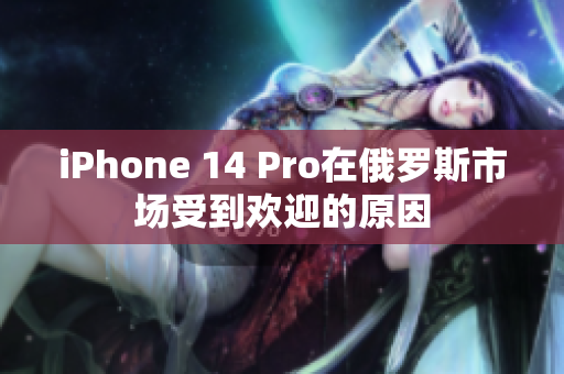 iPhone 14 Pro在俄罗斯市场受到欢迎的原因